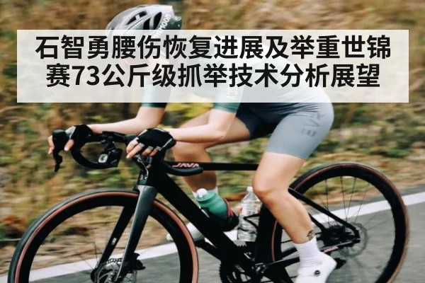 石智勇腰伤恢复进展及举重世锦赛73公斤级抓举技术分析展望（kaiyun）